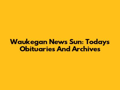 Waukegan News Sun: Today's Obituaries And Archives