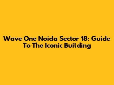 Wave One Noida Sector 18: Guide To The Iconic Building