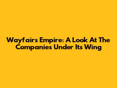 Wayfair's Empire: A Look At The Companies Under Its Wing