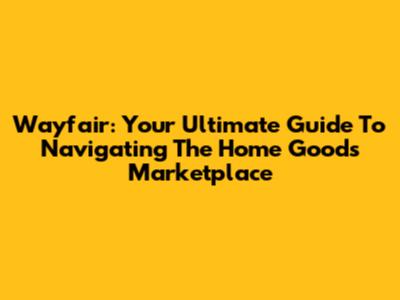 Wayfair: Your Ultimate Guide To Navigating The Home Goods Marketplace
