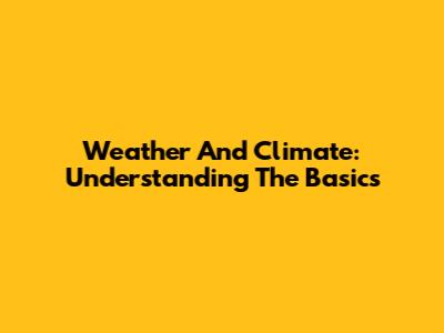 Weather And Climate: Understanding The Basics