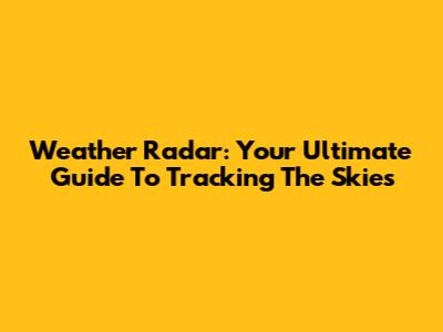 Weather Radar: Your Ultimate Guide To Tracking The Skies