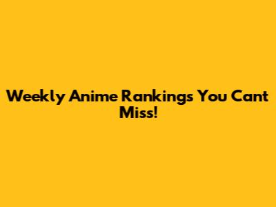 Weekly Anime Rankings You Can't Miss!