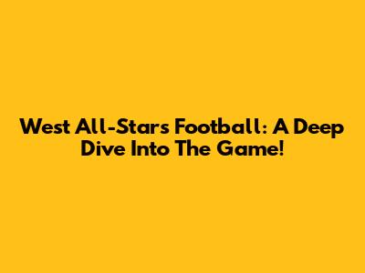 West All-Stars Football: A Deep Dive Into The Game!