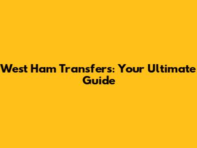 West Ham Transfers: Your Ultimate Guide