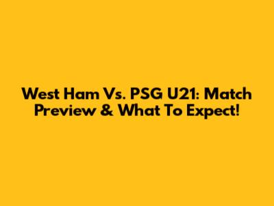 West Ham Vs. PSG U21: Match Preview & What To Expect!