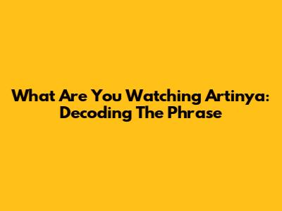 What Are You Watching Artinya: Decoding The Phrase
