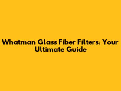 Whatman Glass Fiber Filters: Your Ultimate Guide