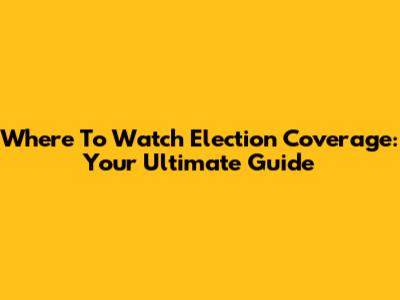 Where To Watch Election Coverage: Your Ultimate Guide