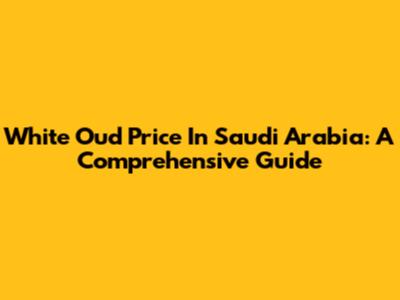 White Oud Price In Saudi Arabia: A Comprehensive Guide