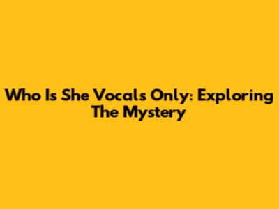 Who Is She Vocals Only: Exploring The Mystery