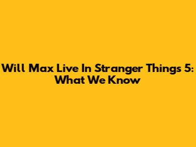 Will Max Live In Stranger Things 5: What We Know