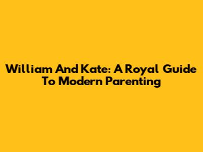 William And Kate: A Royal Guide To Modern Parenting