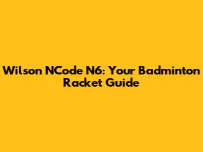 Wilson NCode N6: Your Badminton Racket Guide