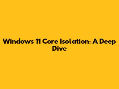 Windows 11 Core Isolation: A Deep Dive