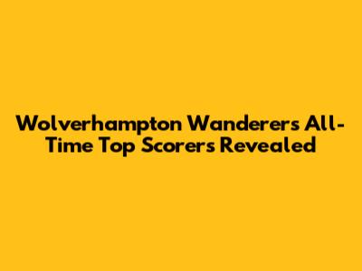 Wolverhampton Wanderers All-Time Top Scorers Revealed