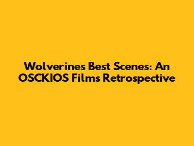 Wolverine's Best Scenes: An OSCKIOS Films Retrospective