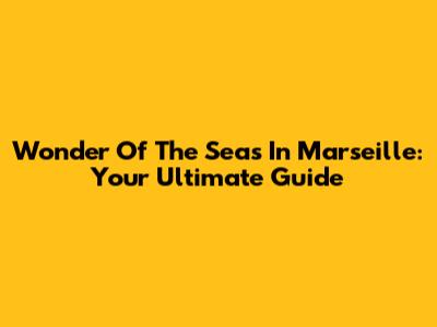 Wonder Of The Seas In Marseille: Your Ultimate Guide