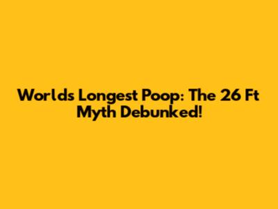 World's Longest Poop: The 26 Ft Myth Debunked!