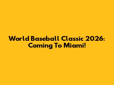 World Baseball Classic 2026: Coming To Miami!