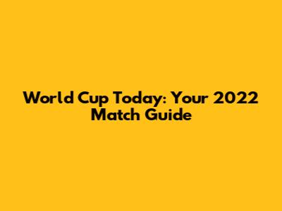 World Cup Today: Your 2022 Match Guide