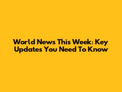 World News This Week: Key Updates You Need To Know