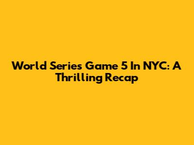 World Series Game 5 In NYC: A Thrilling Recap