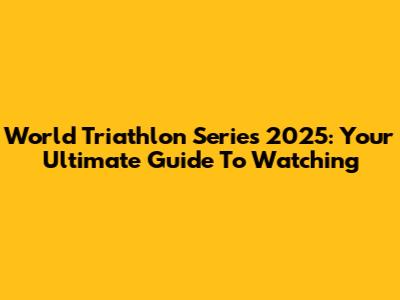 World Triathlon Series 2025: Your Ultimate Guide To Watching
