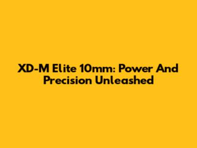 XD-M Elite 10mm: Power And Precision Unleashed