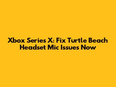 Xbox Series X: Fix Turtle Beach Headset Mic Issues Now