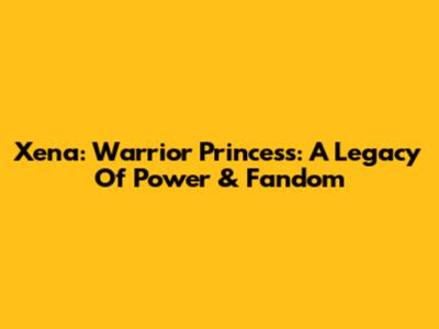 Xena: Warrior Princess: A Legacy Of Power & Fandom