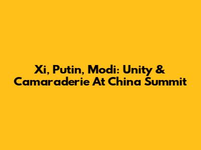 Xi, Putin, Modi: Unity & Camaraderie At China Summit