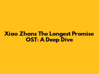 Xiao Zhan's 'The Longest Promise' OST: A Deep Dive