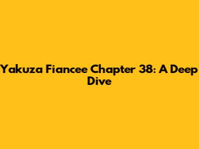 Yakuza Fiancee Chapter 38: A Deep Dive