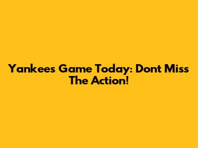 Yankees Game Today: Don't Miss The Action!