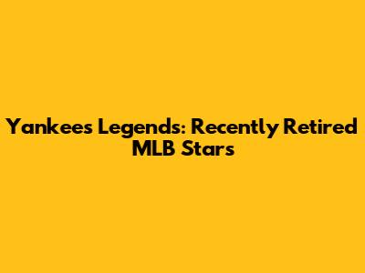 Yankees Legends: Recently Retired MLB Stars
