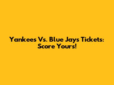 Yankees Vs. Blue Jays Tickets: Score Yours!