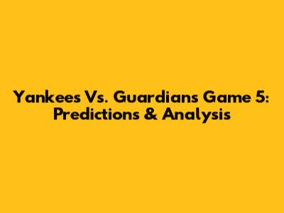 Yankees Vs. Guardians Game 5: Predictions & Analysis