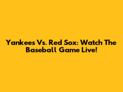 Yankees Vs. Red Sox: Watch The Baseball Game Live!