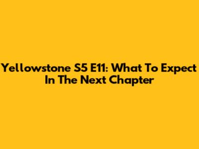 Yellowstone S5 E11: What To Expect In The Next Chapter