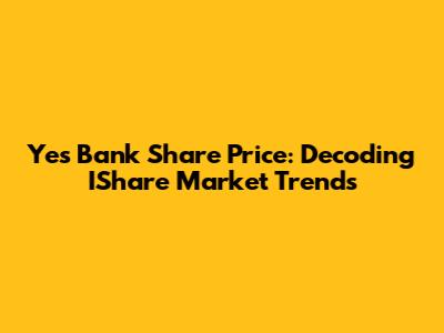 Yes Bank Share Price: Decoding IShare Market Trends