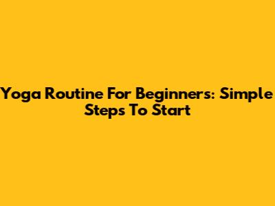 Yoga Routine For Beginners: Simple Steps To Start