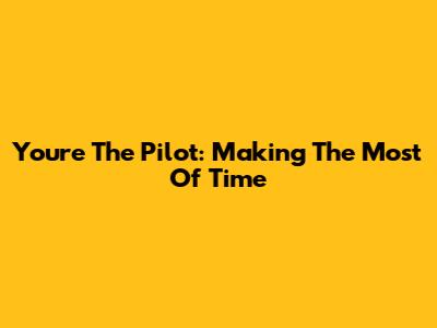 You're The Pilot: Making The Most Of Time