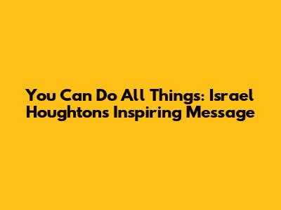 You Can Do All Things: Israel Houghton's Inspiring Message