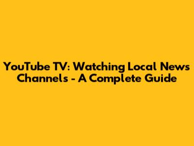 YouTube TV: Watching Local News Channels - A Complete Guide