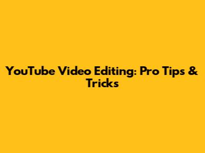 YouTube Video Editing: Pro Tips & Tricks