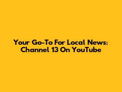 Your Go-To For Local News: Channel 13 On YouTube