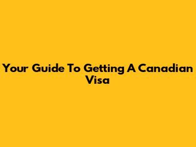 Your Guide To Getting A Canadian Visa
