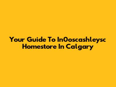 Your Guide To In0oscashleysc Homestore In Calgary