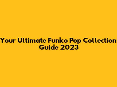 Your Ultimate Funko Pop Collection Guide 2023